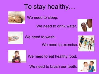 To stay healthy… 
We need to sleep. 
We need to drink water. 
We need to wash. 
We need to exercise. 
We need to eat healthy food. 
We need to brush our teeth. 
