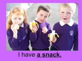 I have a snack. 
 