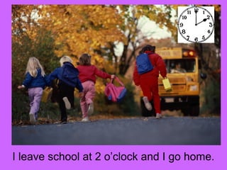 I leave school at 2 o’clock and I go home. 
 