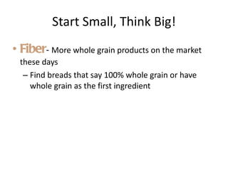 Start Small, Think Big! Fiber -  More whole grain products on the market these days Find breads that say 100% whole grain or have whole grain as the first ingredient 