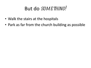 But do  something! Walk the stairs at the hospitals Park as far from the church building as possible 