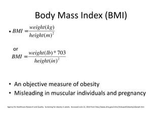 Body Mass Index (BMI) or  An objective measure of obesity Misleading in muscular individuals and pregnancy Agency for Healthcare Research and Quality.  Screening for obesity in adults.  Accessed June 22, 2010 from http://www.ahrq.gov/clinic/3rduspstf/obesity/obeswh.htm 