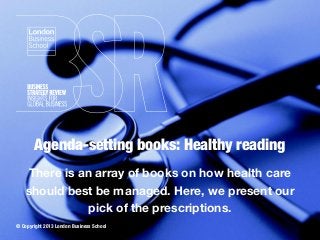 Agenda-setting books: Healthy reading
There is an array of books on how health care
should best be managed. Here, we present our
pick of the prescriptions.
© Copyright 2013 London Business School

 