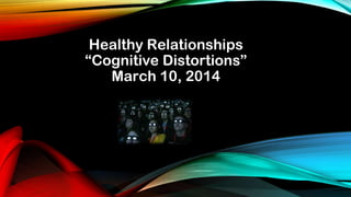 Healthy Relationships
“Cognitive Distortions”
March 10, 2014
 