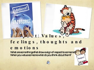 Respect: Values, feelings, thoughts and emotions What are some things that show a sign of respect to someone? When you value someone what do you think about them? 