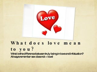 What does love mean to you? What is the difference between truly being in love and infatuation? Always remember sex does not = love! 