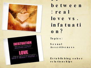 What’s the difference between: real love vs. infatuation? Topics: Sexual Assertiveness Establishing sober relationships 