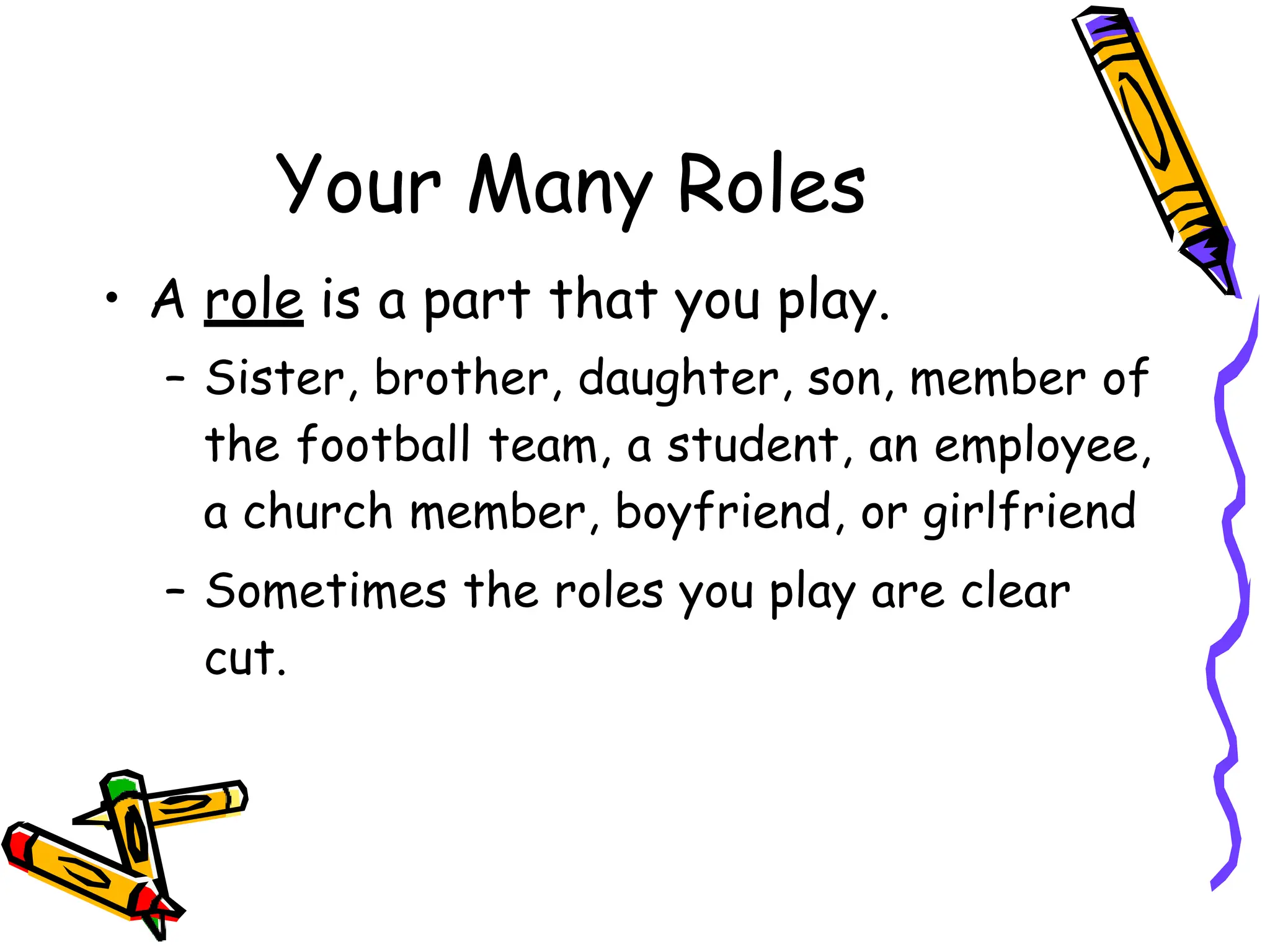 Your Many Roles
• A role is a part that you play.
– Sister, brother, daughter, son, member of
the football team, a student, an employee,
a church member, boyfriend, or girlfriend
– Sometimes the roles you play are clear
cut.
 