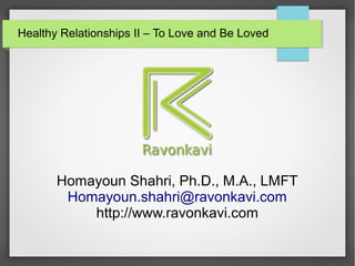 Healthy Relationships II – To Love and Be Loved
Homayoun Shahri, Ph.D., M.A., LMFT
Homayoun.shahri@ravonkavi.com
http://www.ravonkavi.com
 
