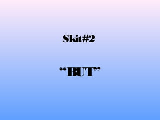 Skit#2
“BUT”
 