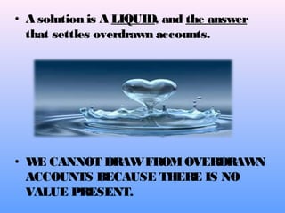 • A solution is A LIQUID, and the answer
that settles overdrawn accounts.
• WE CANNOT DRAWFROMOVERDRAWN
ACCOUNTS BECAUSE THERE IS NO
VALUE PRESENT.
 