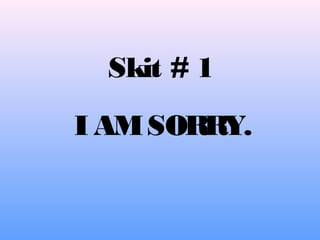 Skit # 1
I AMSORRY.
 