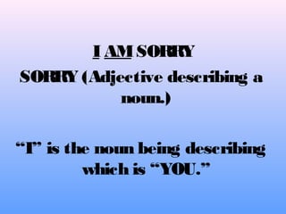 I AMSORRY
SORRY (Adjective describing a
noun.)
“I” is the noun being describing
which is “YOU.”
 