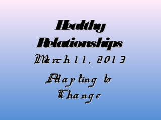 Healthy
Relationships
M rc h 1 1 , 2 0 1 3
 a
 A a p ting to
   d
   Cha ng e
 