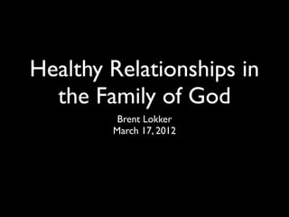 Healthy Relationships in
  the Family of God
         Brent Lokker
        March 17, 2012
 