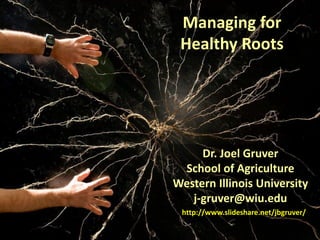 Managing for
 Healthy Roots




     Dr. Joel Gruver
 School of Agriculture
Western Illinois University
   j-gruver@wiu.edu
 http://www.slideshare.net/jbgruver/
 