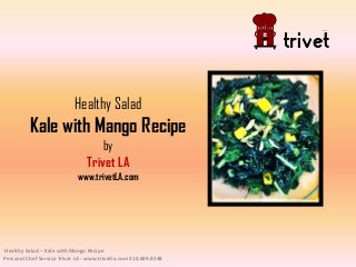 Healthy Salad
Kale with Mango Recipe
by
Trivet LA
www.trivetLA.com
Healthy Salad – Kale with Mango Recipe
Personal Chef Service Trivet LA - www.trivetla.com 310.699.8548
 