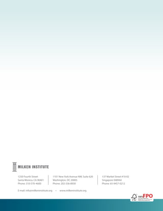 1250 Fourth Street
Santa Monica, CA 90401
Phone: 310-570-4600
E-mail: info@milkeninstitute.org • www.milkeninstitute.org
1101 New York Avenue NW, Suite 620
Washington, DC 20005
Phone: 202-336-8930
137 Market Street #10-02
Singapore 048944
Phone: 65-9457-0212
 