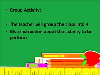 • Group Activity:
• The teacher will group the class into 4
• Give instruction about the activity to be
perform
 
