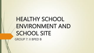 HEALTHY SCHOOL
ENVIRONMENT AND
SCHOOL SITE
GROUP 7: II BPED B
 