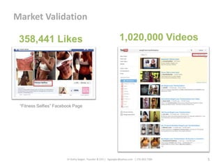 Dr Kathy Seigler, Founder & CEO | Kgseigler@yahoo.com | 270.303.7300 5
Market Validation
358,441 Likes 1,020,000 Videos
“Fitness Selfies” Facebook Page
 