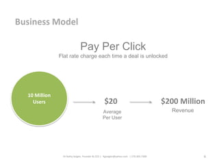 Dr Kathy Seigler, Founder & CEO | Kgseigler@yahoo.com | 270.303.7300 6
Business Model
Pay Per Click
Flat rate charge each time a deal is unlocked
10 Million
Users $20 $200 Million
Average
Per User
Revenue
 