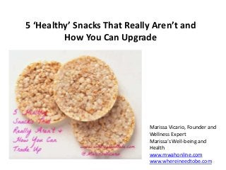 5 ‘Healthy’ Snacks That Really Aren’t and
         How You Can Upgrade




                             Marissa Vicario, Founder and
                             Wellness Expert
                             Marissa’s Well-being and
                             Health
                             www.mwahonline.com
                             www.whereineedtobe.com
 