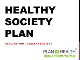 HEALTHY
SOCIETY
PLAN
HEALTHY YOU , HEALTHY SOCIETY
1
 