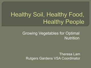 Theresa Lam
Rutgers Gardens VSA Coordinator
Growing Vegetables for Optimal
Nutrition
 