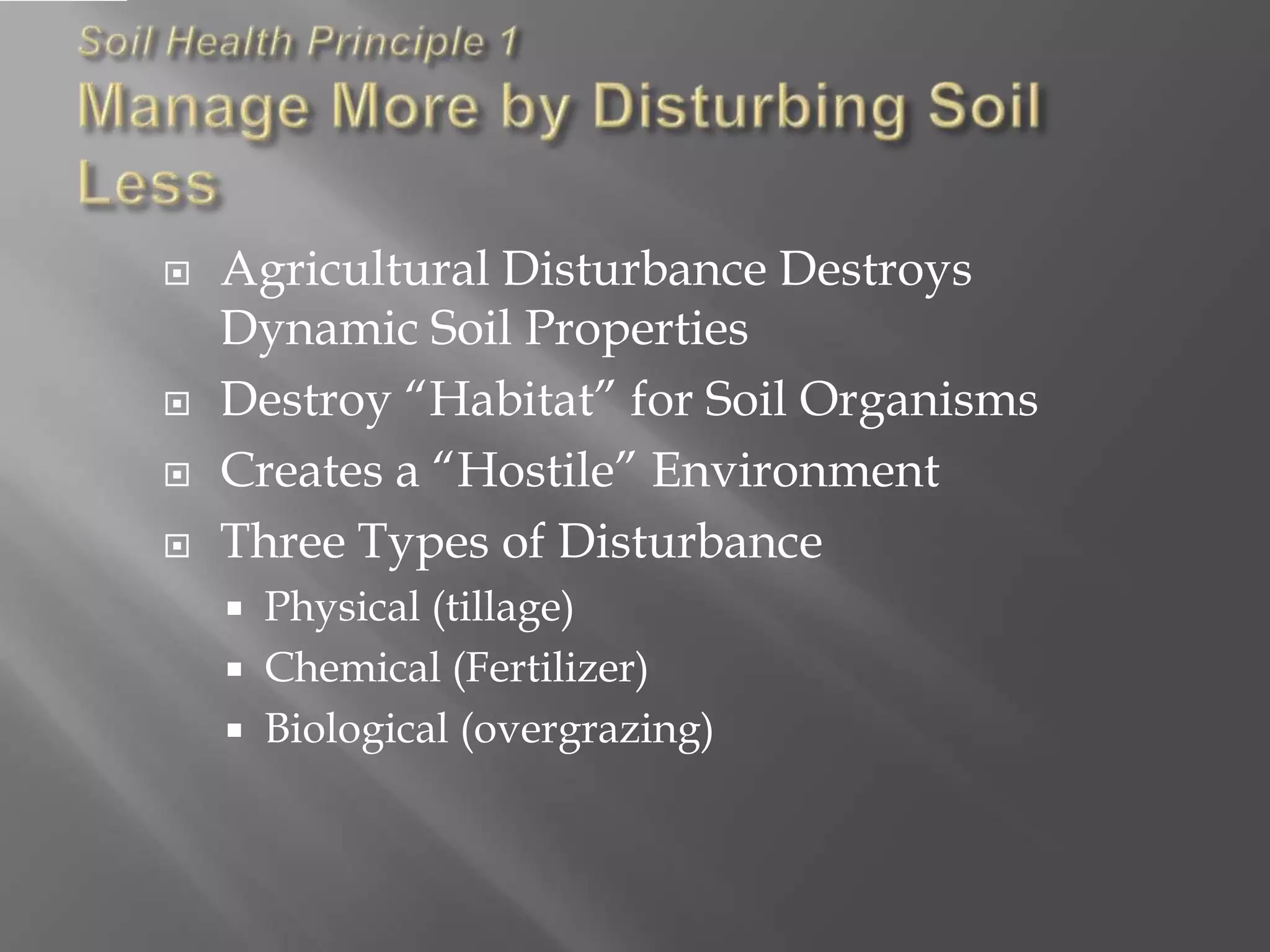  Agricultural Disturbance Destroys
Dynamic Soil Properties
 Destroy “Habitat” for Soil Organisms
 Creates a “Hostile” Environment
 Three Types of Disturbance
 Physical (tillage)
 Chemical (Fertilizer)
 Biological (overgrazing)
 