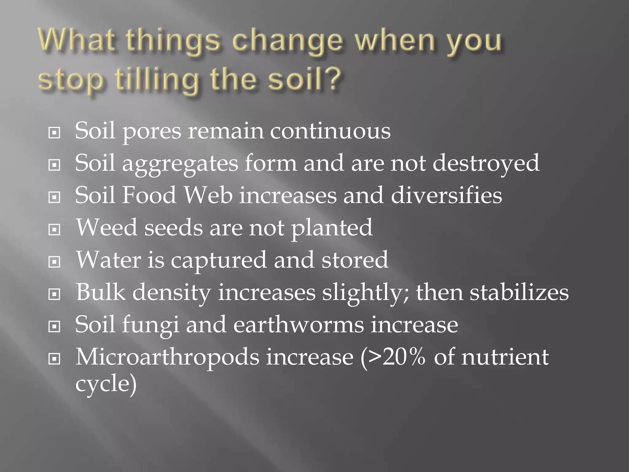 Soil pores remain continuous
 Soil aggregates form and are not destroyed
 Soil Food Web increases and diversifies
 Weed seeds are not planted
 Water is captured and stored
 Bulk density increases slightly; then stabilizes
 Soil fungi and earthworms increase
 Microarthropods increase (>20% of nutrient
cycle)
 