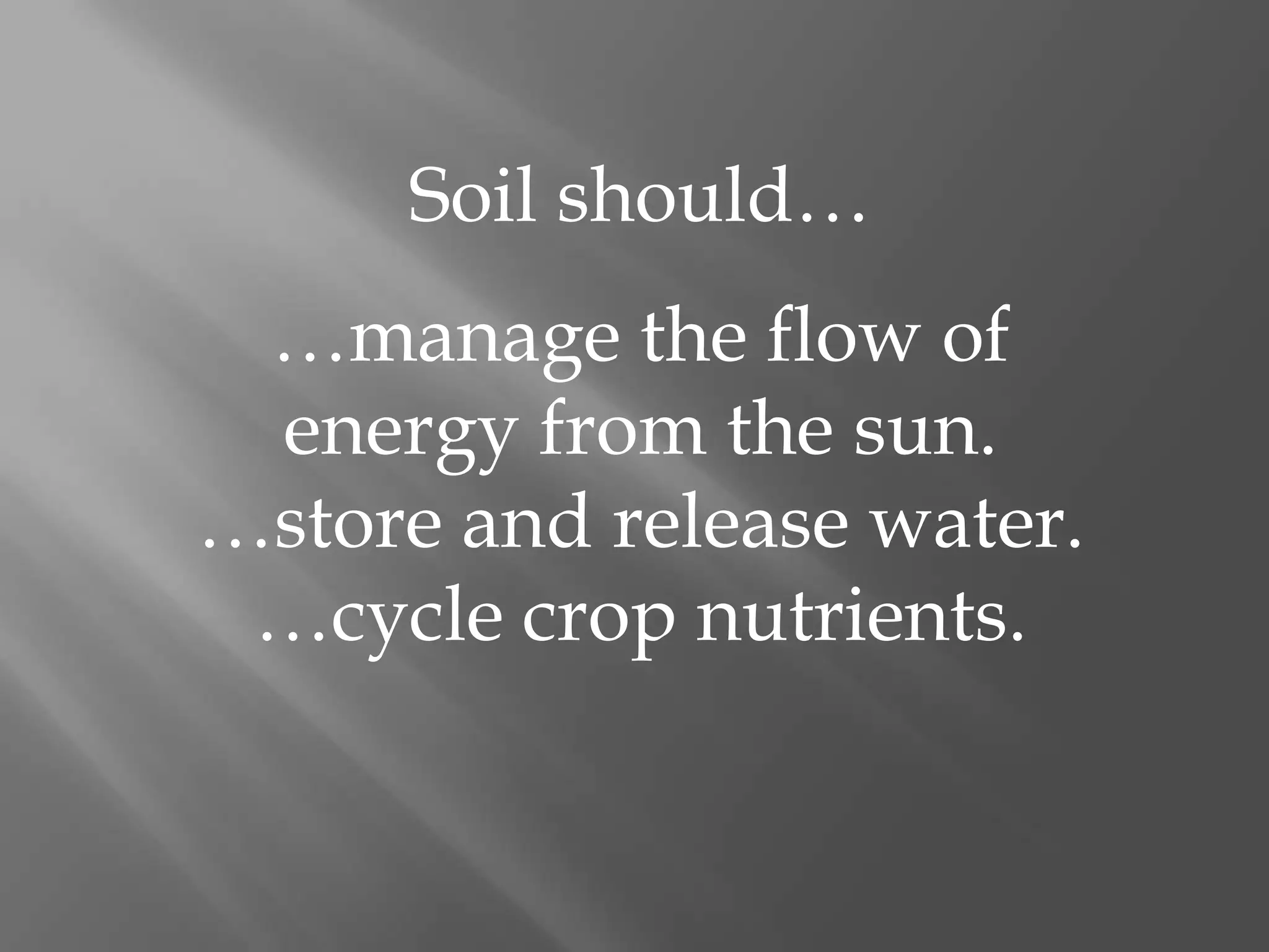 Soil should…
…manage the flow of
energy from the sun.
…store and release water.
…cycle crop nutrients.
 