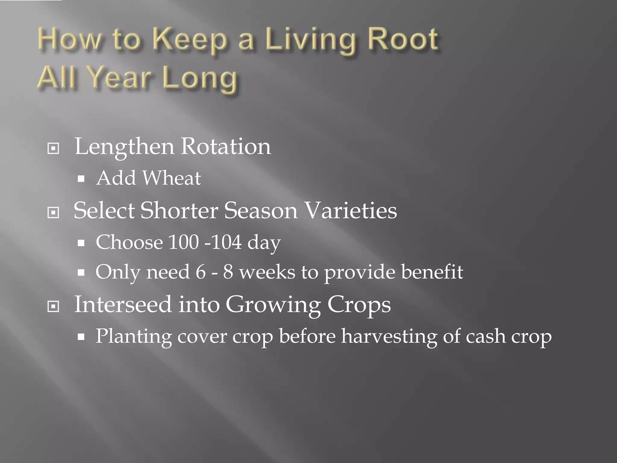  Lengthen Rotation
 Add Wheat
 Select Shorter Season Varieties
 Choose 100 -104 day
 Only need 6 - 8 weeks to provide benefit
 Interseed into Growing Crops
 Planting cover crop before harvesting of cash crop
 