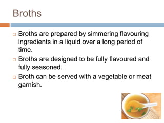 Broths
 Broths are prepared by simmering flavouring
ingredients in a liquid over a long period of
time.
 Broths are desi...