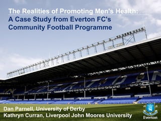 The Realities of Promoting Men's Health:
 A Case Study from Everton FC's
 Community Football Programme




Dan Parnell, University of Derby
Kathryn Curran, Liverpool John Moores University
 