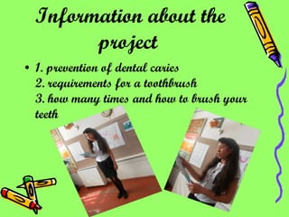 1. prevention of dental caries 2. requirements for a toothbrush 3. how many times and how to brush your teeth Information about the project   