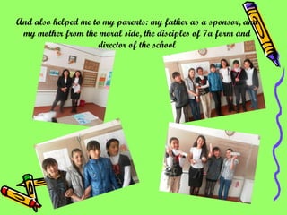 And also helped me to my parents: my father as a sponsor, and my mother from the moral side, the disciples of 7a form and director of the school 
