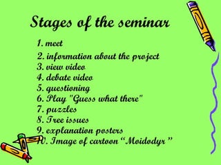 Stages of the seminar 1. meet  2. information about the project 3. view video 4. debate video 5. questioning 6. Play "Guess what there" 7. puzzles 8. Tree issues 9. explanation posters 10. Image of cartoon  “ Moidodyr  ” 
