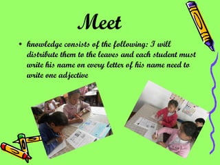 Meet knowledge consists of the following: I will distribute them to the leaves and each student must write his name on every letter of his name need to write one adjective 