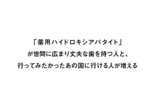 「薬用ハイドロキシアパタイト」
が世間に広まり丈夫な歯を持つ人と、
行ってみたかったあの国に行ける人が増える
 