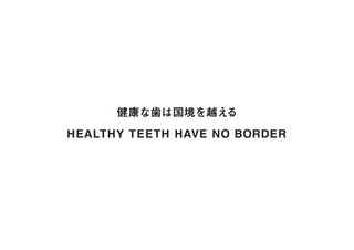 HEALTHY TEETH HAVE NO BORDER
健康な歯は国境を越える
 