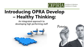 Excellence in Business.
Excellence in People.
Introducing OPRA Develop
– Healthy Thinking:
An integrated approach to
developing high performing staff
 