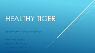 HEALTHY TIGER 
Team name : SUST_anonymous 
Member name : 
Habibur Rahman 
Mahmudun Nobi Kakon 
Obydul Islam Khan 
 