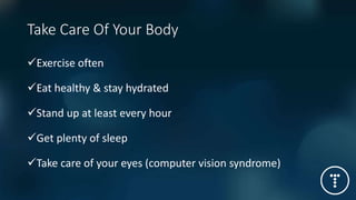 Take Care Of Your Body
Exercise often
Eat healthy & stay hydrated
Stand up at least every hour
Get plenty of sleep
Take care of your eyes (computer vision syndrome)
 