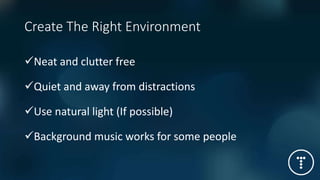 Create The Right Environment
Neat and clutter free
Quiet and away from distractions
Use natural light (If possible)
Background music works for some people
 