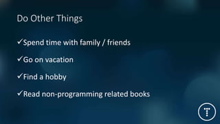 Do Other Things
Spend time with family / friends
Go on vacation
Find a hobby
Read non-programming related books
 