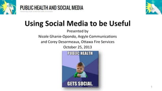 Using Social Media to be Useful
Presented by
Nicole Ghanie-Opondo, Argyle Communications
and Corey Desormeaux, Ottawa Fire Services
October 25, 2013

1

 