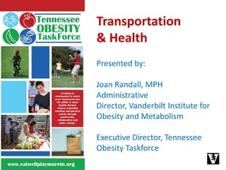 Transportation  & Health Presented by:  Joan Randall, MPHAdministrative Director, Vanderbilt Institute for Obesity and Metabolism Executive Director, Tennessee Obesity Taskforce 