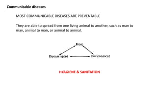 Communicable diseases
MOST COMMUNICABLE DISEASES ARE PREVENTABLE
They are able to spread from one living animal to another, such as man to
man, animal to man, or animal to animal.
HYAGIENE & SANITATION
 