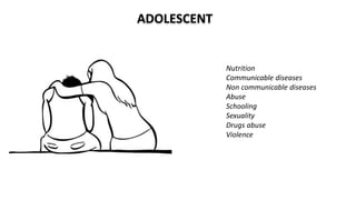 ADOLESCENT
Nutrition
Communicable diseases
Non communicable diseases
Abuse
Schooling
Sexuality
Drugs abuse
Violence
 